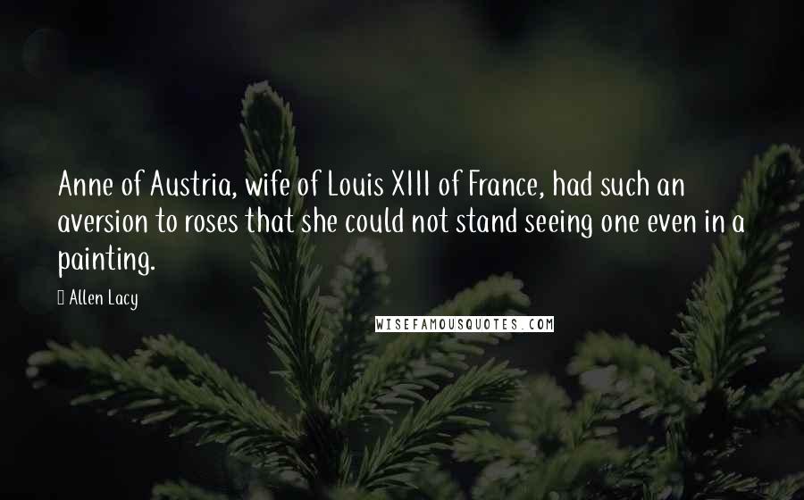 Allen Lacy Quotes: Anne of Austria, wife of Louis XIII of France, had such an aversion to roses that she could not stand seeing one even in a painting.