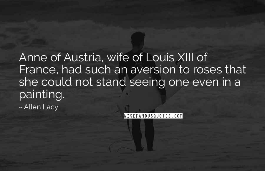 Allen Lacy Quotes: Anne of Austria, wife of Louis XIII of France, had such an aversion to roses that she could not stand seeing one even in a painting.