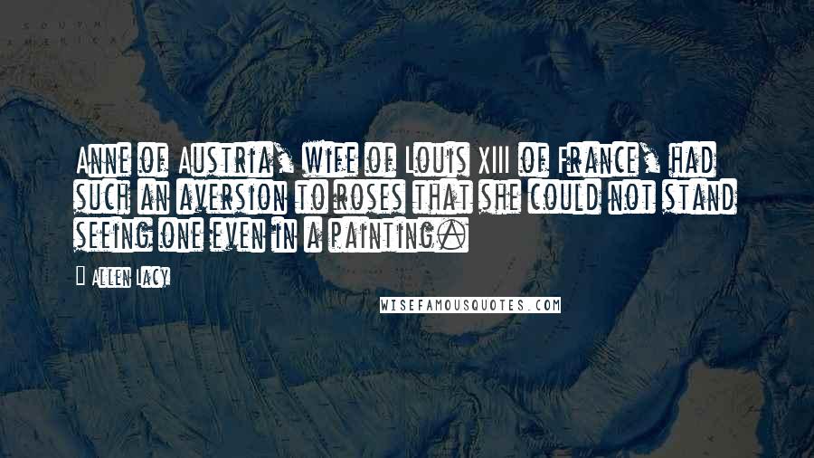 Allen Lacy Quotes: Anne of Austria, wife of Louis XIII of France, had such an aversion to roses that she could not stand seeing one even in a painting.