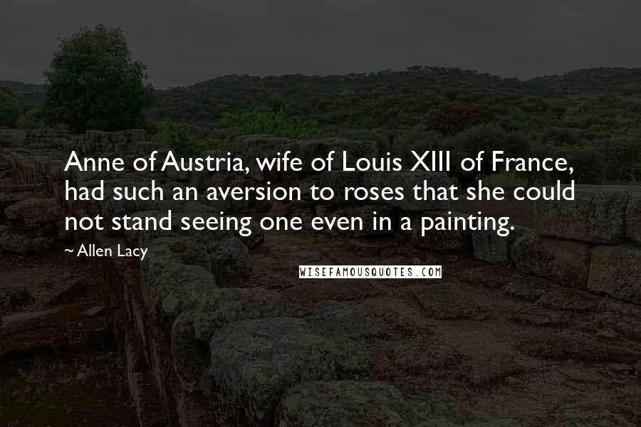 Allen Lacy Quotes: Anne of Austria, wife of Louis XIII of France, had such an aversion to roses that she could not stand seeing one even in a painting.
