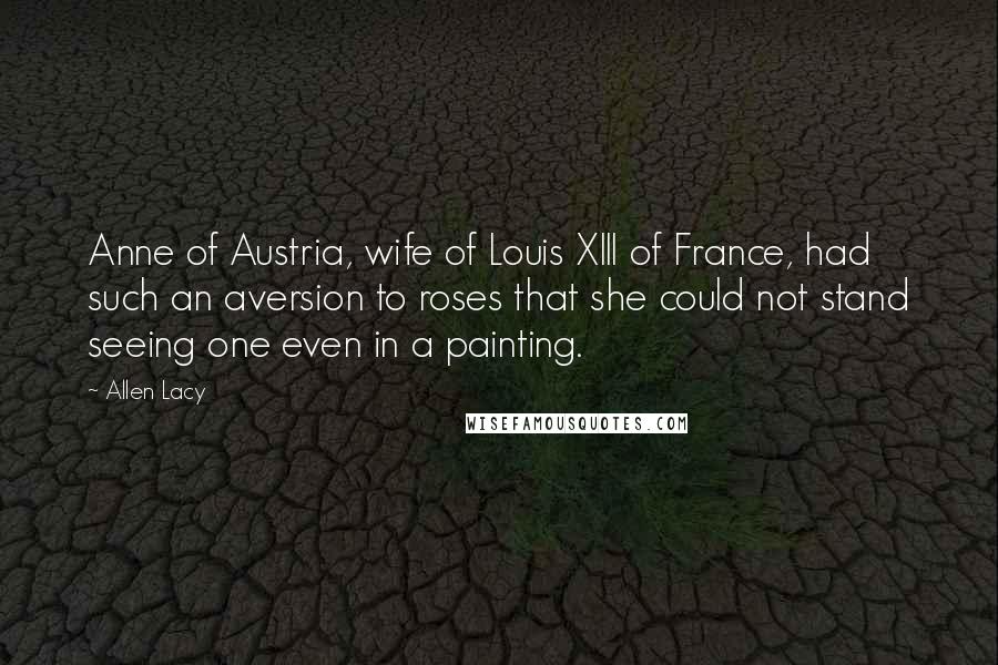 Allen Lacy Quotes: Anne of Austria, wife of Louis XIII of France, had such an aversion to roses that she could not stand seeing one even in a painting.