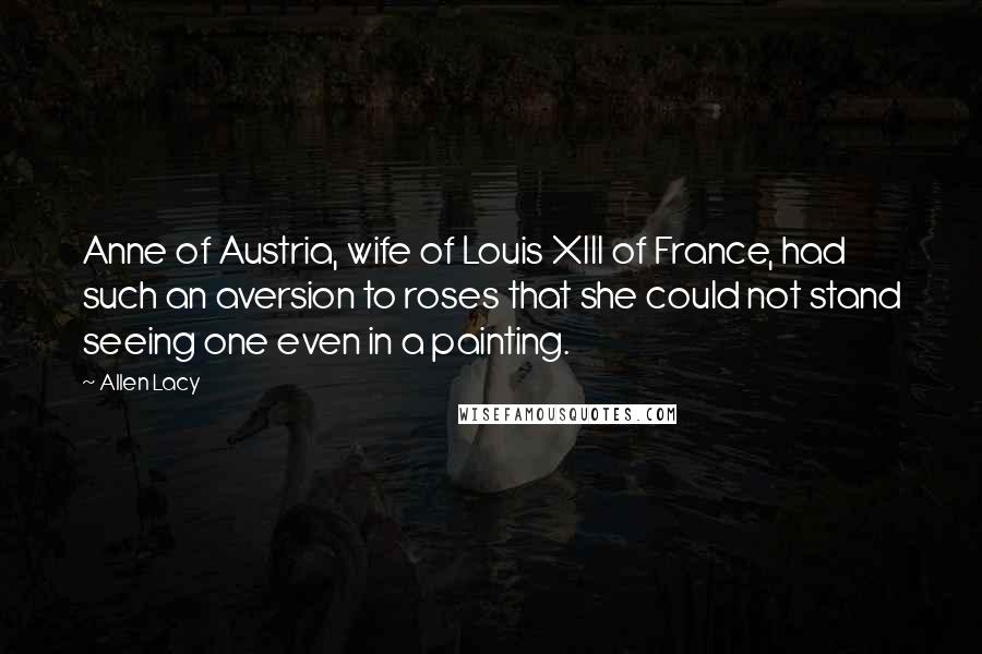 Allen Lacy Quotes: Anne of Austria, wife of Louis XIII of France, had such an aversion to roses that she could not stand seeing one even in a painting.