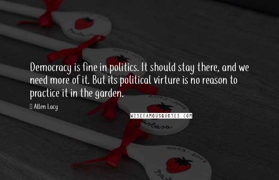 Allen Lacy Quotes: Democracy is fine in politics. It should stay there, and we need more of it. But its political virture is no reason to practice it in the garden.