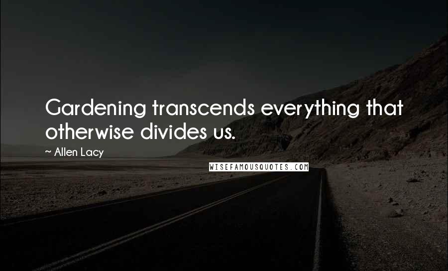 Allen Lacy Quotes: Gardening transcends everything that otherwise divides us.