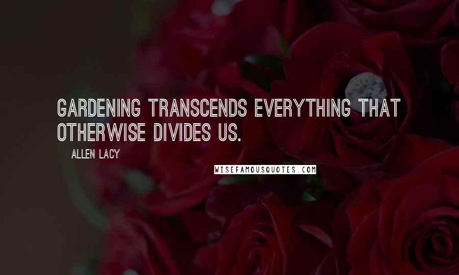 Allen Lacy Quotes: Gardening transcends everything that otherwise divides us.