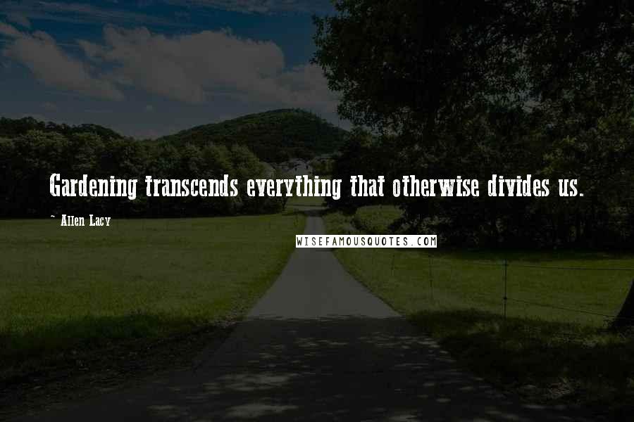 Allen Lacy Quotes: Gardening transcends everything that otherwise divides us.