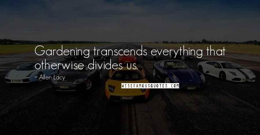 Allen Lacy Quotes: Gardening transcends everything that otherwise divides us.