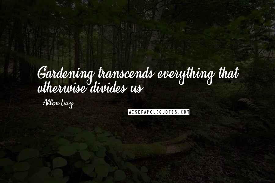 Allen Lacy Quotes: Gardening transcends everything that otherwise divides us.