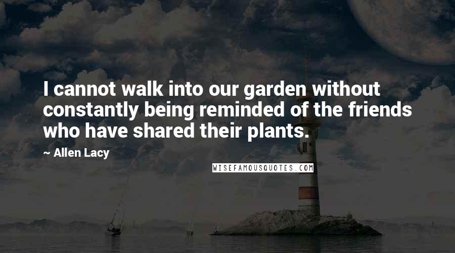 Allen Lacy Quotes: I cannot walk into our garden without constantly being reminded of the friends who have shared their plants.