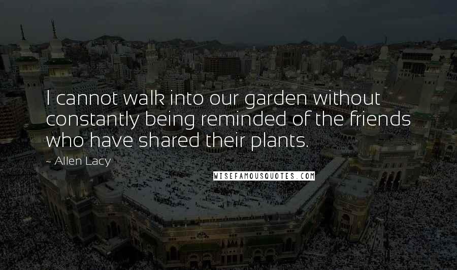 Allen Lacy Quotes: I cannot walk into our garden without constantly being reminded of the friends who have shared their plants.