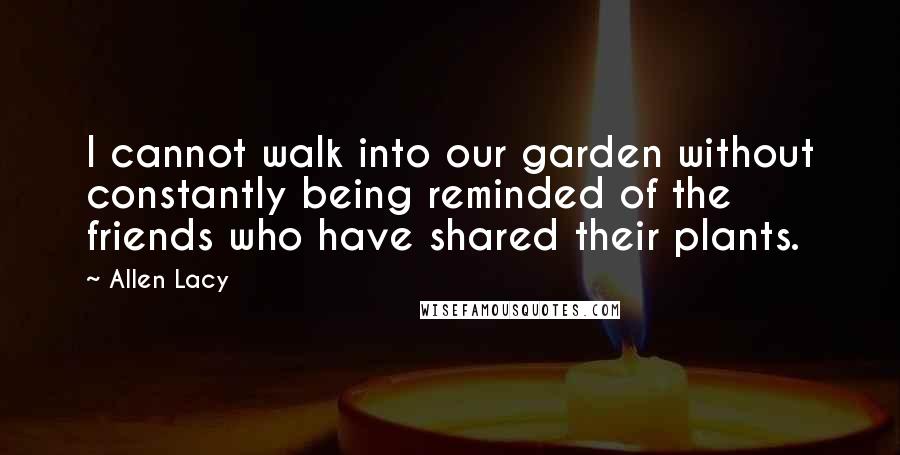 Allen Lacy Quotes: I cannot walk into our garden without constantly being reminded of the friends who have shared their plants.