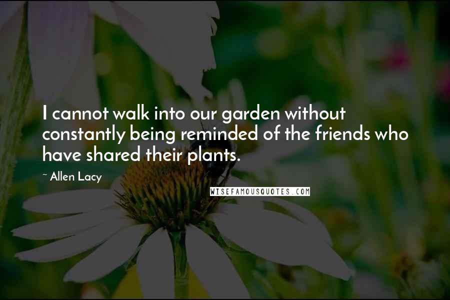 Allen Lacy Quotes: I cannot walk into our garden without constantly being reminded of the friends who have shared their plants.