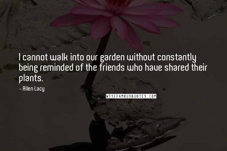 Allen Lacy Quotes: I cannot walk into our garden without constantly being reminded of the friends who have shared their plants.