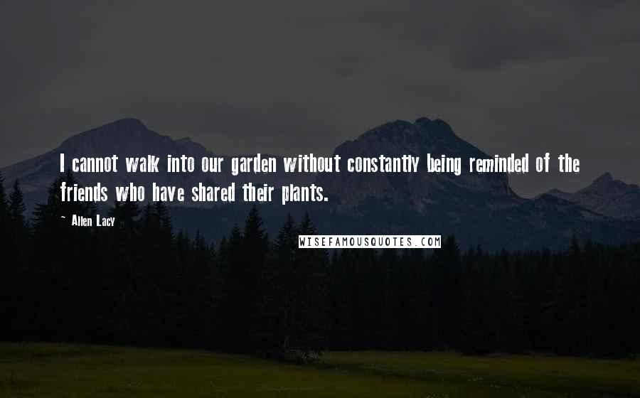 Allen Lacy Quotes: I cannot walk into our garden without constantly being reminded of the friends who have shared their plants.