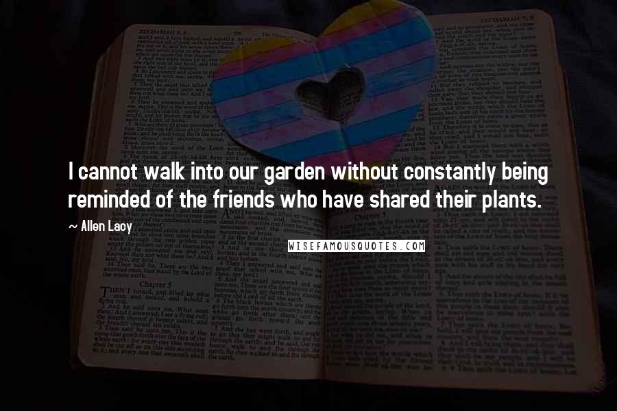 Allen Lacy Quotes: I cannot walk into our garden without constantly being reminded of the friends who have shared their plants.