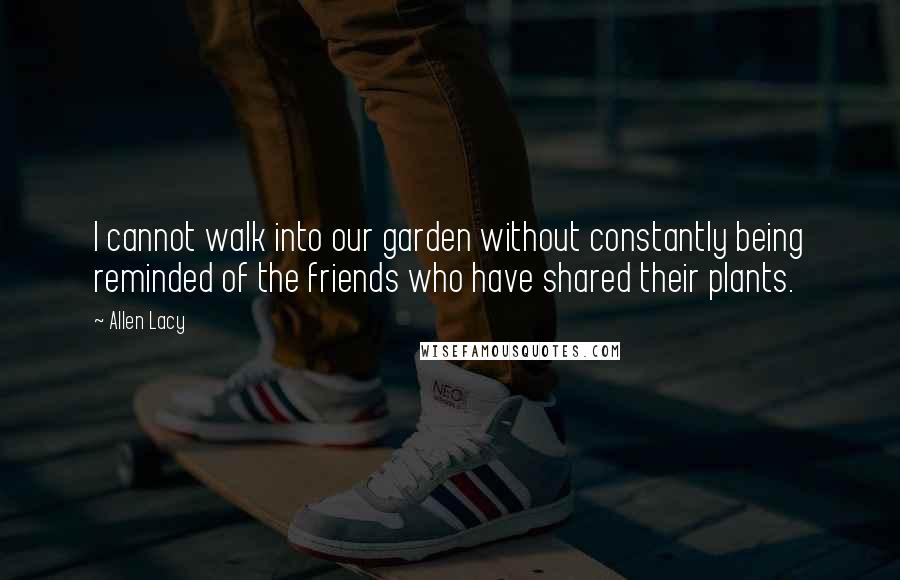 Allen Lacy Quotes: I cannot walk into our garden without constantly being reminded of the friends who have shared their plants.