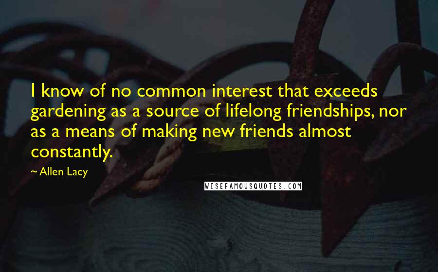 Allen Lacy Quotes: I know of no common interest that exceeds gardening as a source of lifelong friendships, nor as a means of making new friends almost constantly.