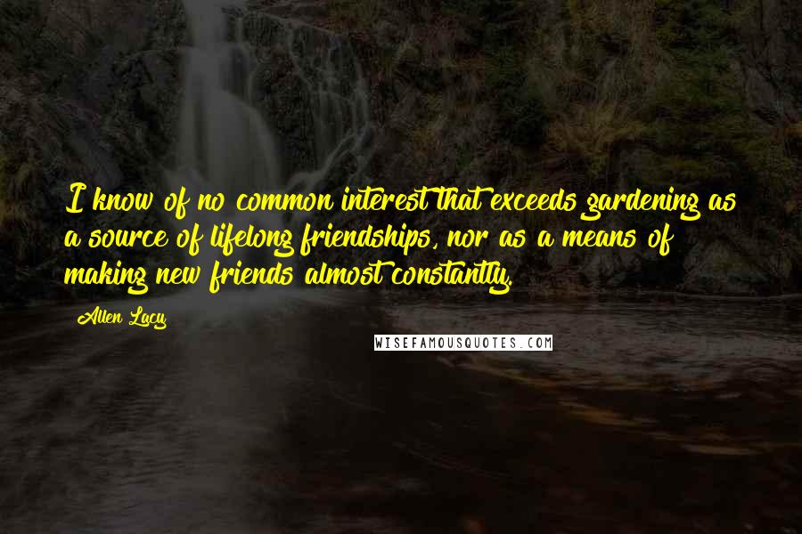 Allen Lacy Quotes: I know of no common interest that exceeds gardening as a source of lifelong friendships, nor as a means of making new friends almost constantly.