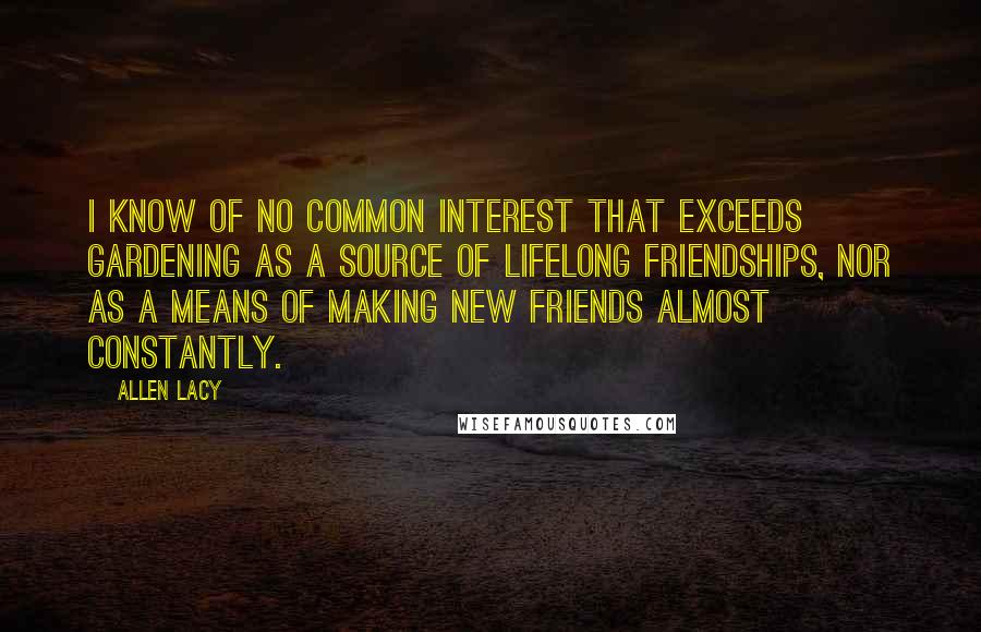 Allen Lacy Quotes: I know of no common interest that exceeds gardening as a source of lifelong friendships, nor as a means of making new friends almost constantly.