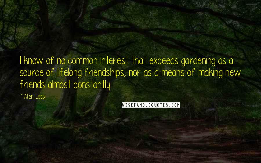 Allen Lacy Quotes: I know of no common interest that exceeds gardening as a source of lifelong friendships, nor as a means of making new friends almost constantly.