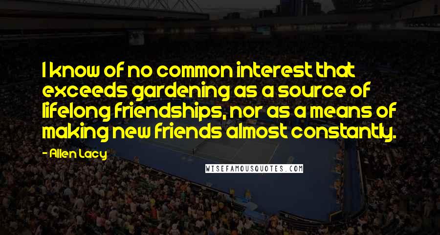 Allen Lacy Quotes: I know of no common interest that exceeds gardening as a source of lifelong friendships, nor as a means of making new friends almost constantly.