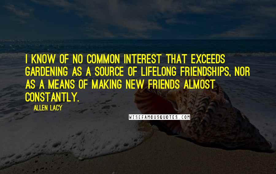 Allen Lacy Quotes: I know of no common interest that exceeds gardening as a source of lifelong friendships, nor as a means of making new friends almost constantly.