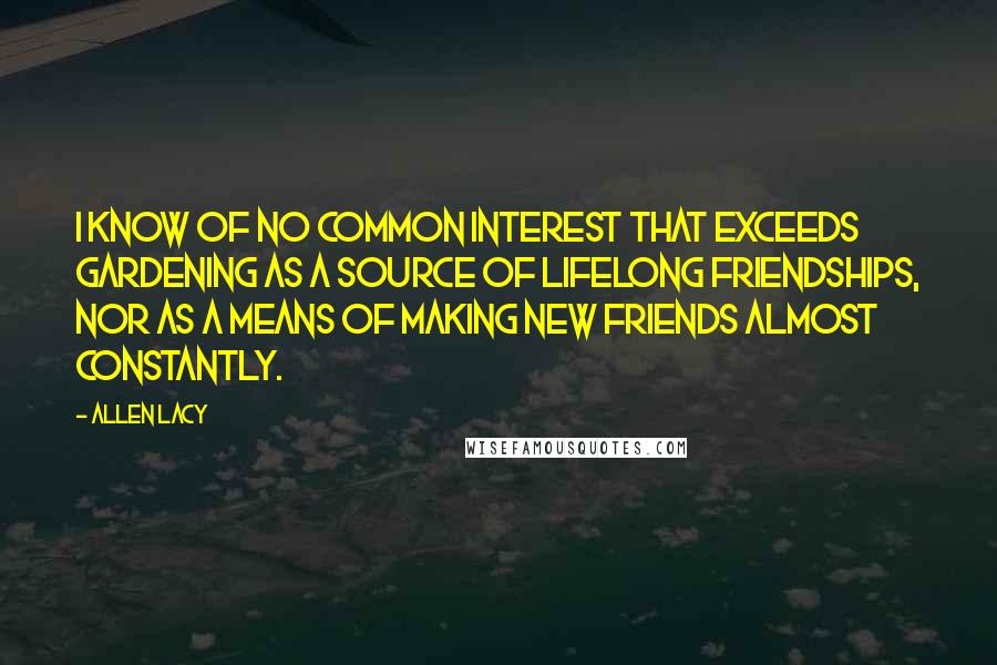 Allen Lacy Quotes: I know of no common interest that exceeds gardening as a source of lifelong friendships, nor as a means of making new friends almost constantly.