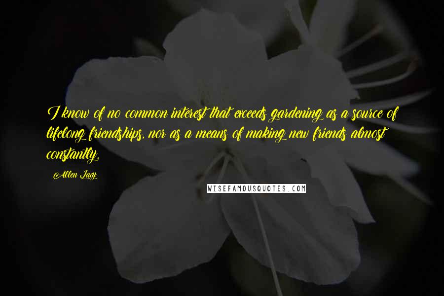 Allen Lacy Quotes: I know of no common interest that exceeds gardening as a source of lifelong friendships, nor as a means of making new friends almost constantly.