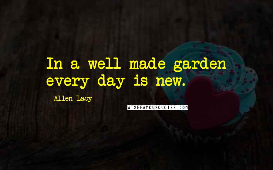 Allen Lacy Quotes: In a well-made garden every day is new.