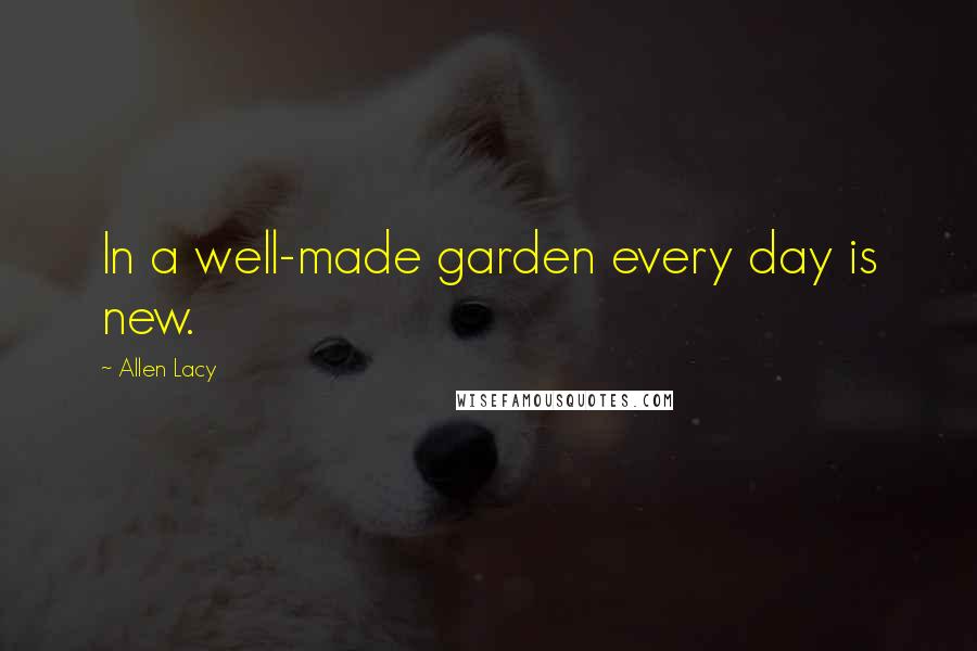 Allen Lacy Quotes: In a well-made garden every day is new.