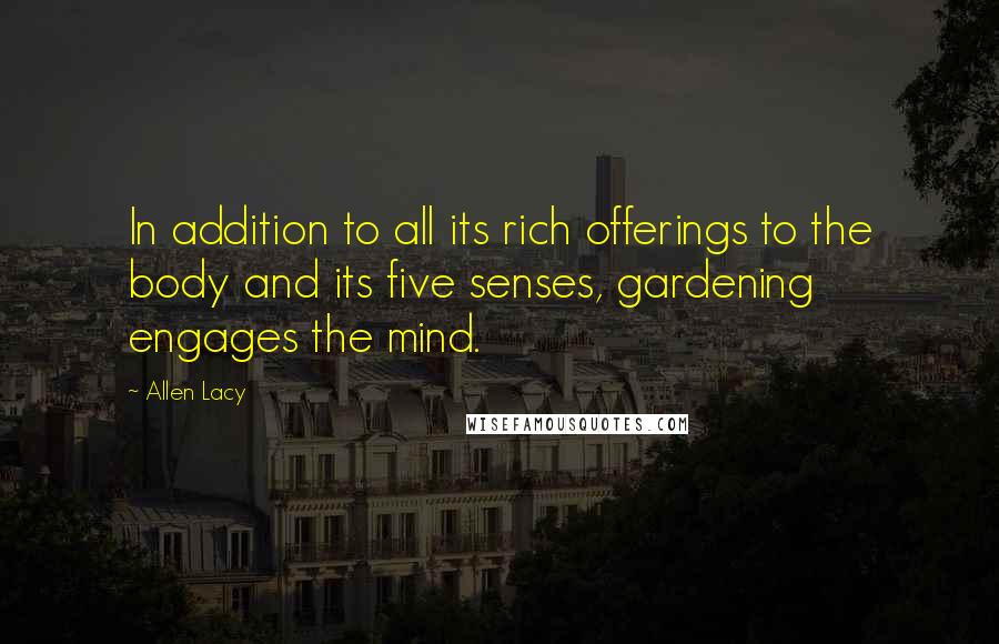 Allen Lacy Quotes: In addition to all its rich offerings to the body and its five senses, gardening engages the mind.