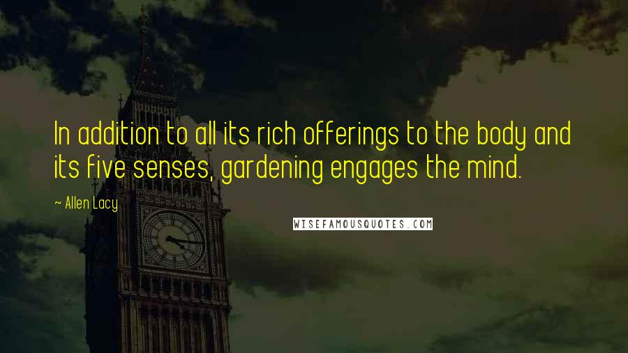 Allen Lacy Quotes: In addition to all its rich offerings to the body and its five senses, gardening engages the mind.