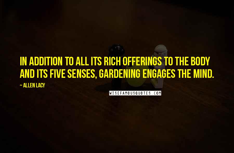 Allen Lacy Quotes: In addition to all its rich offerings to the body and its five senses, gardening engages the mind.