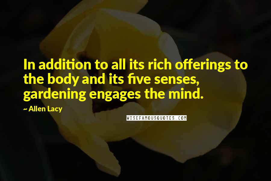 Allen Lacy Quotes: In addition to all its rich offerings to the body and its five senses, gardening engages the mind.