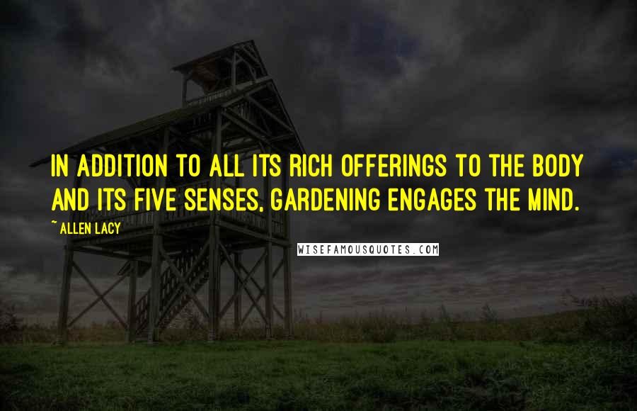 Allen Lacy Quotes: In addition to all its rich offerings to the body and its five senses, gardening engages the mind.