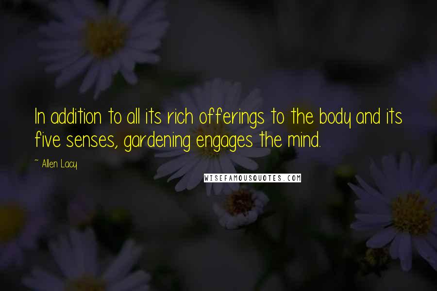 Allen Lacy Quotes: In addition to all its rich offerings to the body and its five senses, gardening engages the mind.