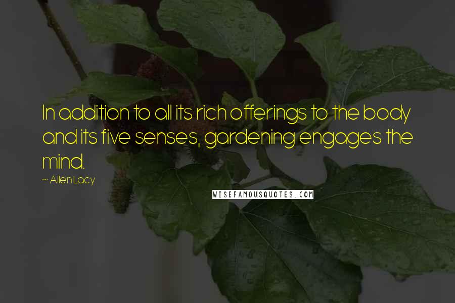 Allen Lacy Quotes: In addition to all its rich offerings to the body and its five senses, gardening engages the mind.