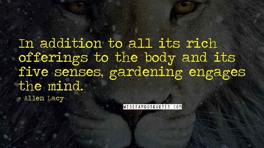 Allen Lacy Quotes: In addition to all its rich offerings to the body and its five senses, gardening engages the mind.