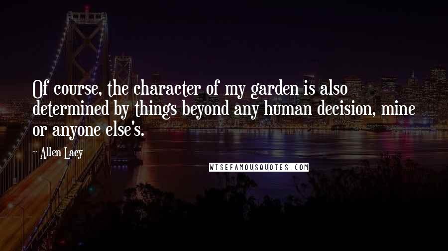 Allen Lacy Quotes: Of course, the character of my garden is also determined by things beyond any human decision, mine or anyone else's.