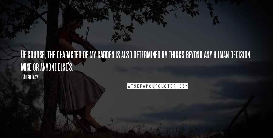 Allen Lacy Quotes: Of course, the character of my garden is also determined by things beyond any human decision, mine or anyone else's.