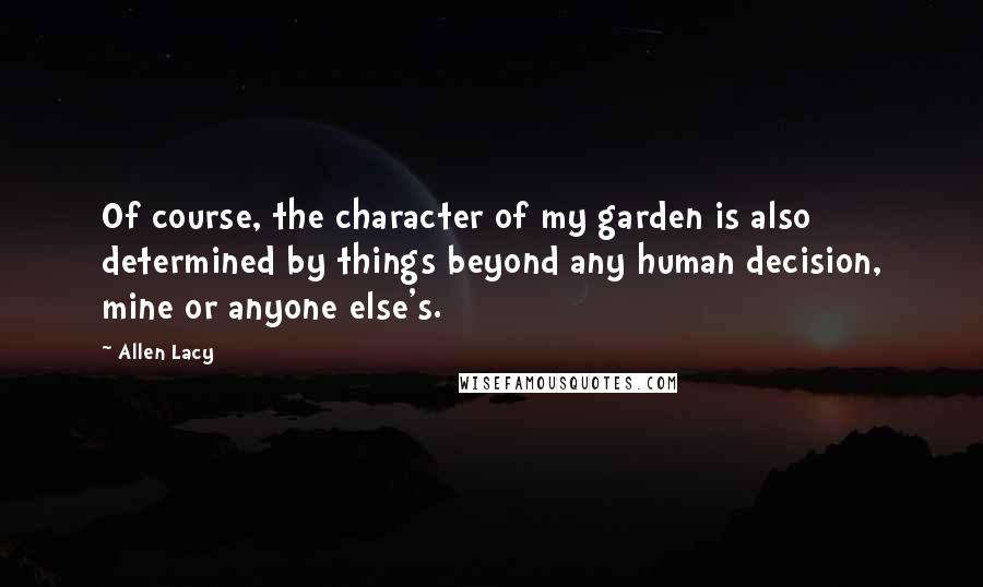 Allen Lacy Quotes: Of course, the character of my garden is also determined by things beyond any human decision, mine or anyone else's.