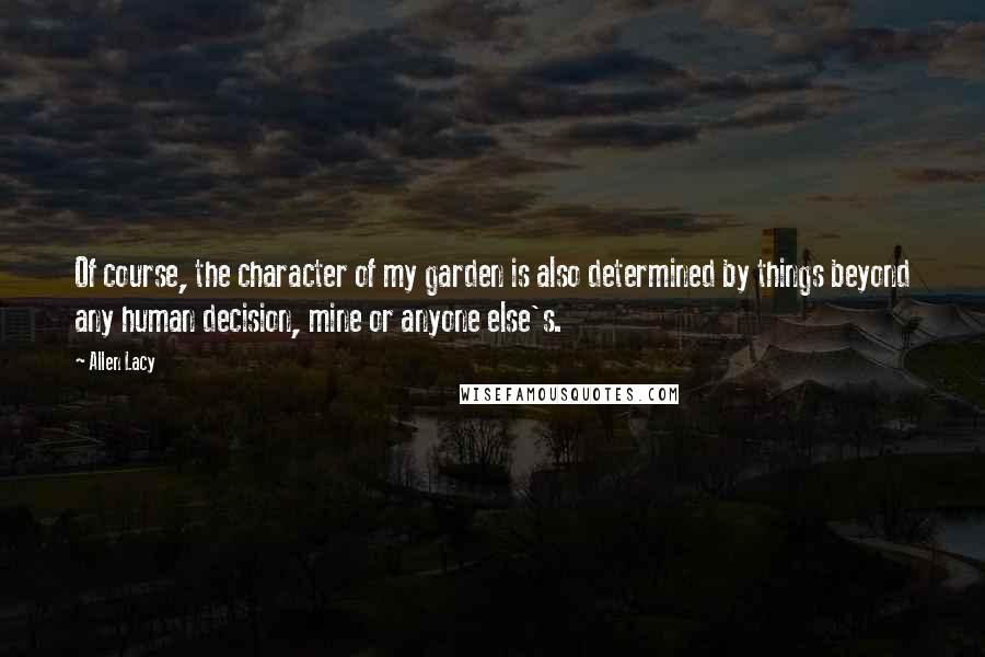 Allen Lacy Quotes: Of course, the character of my garden is also determined by things beyond any human decision, mine or anyone else's.