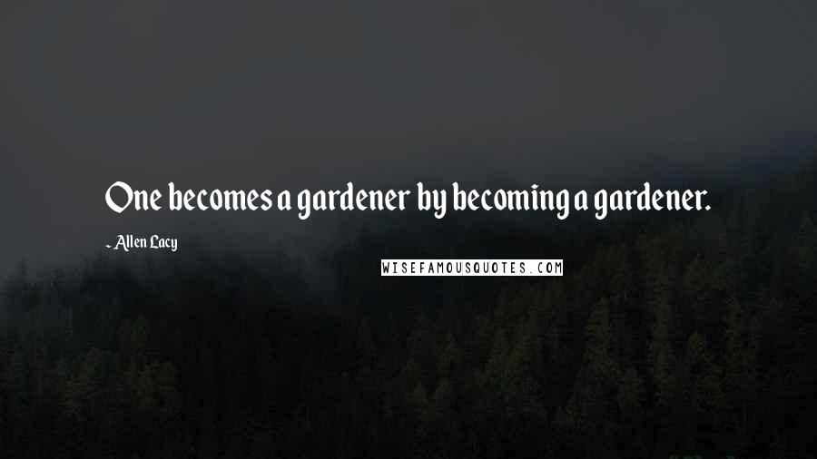 Allen Lacy Quotes: One becomes a gardener by becoming a gardener.