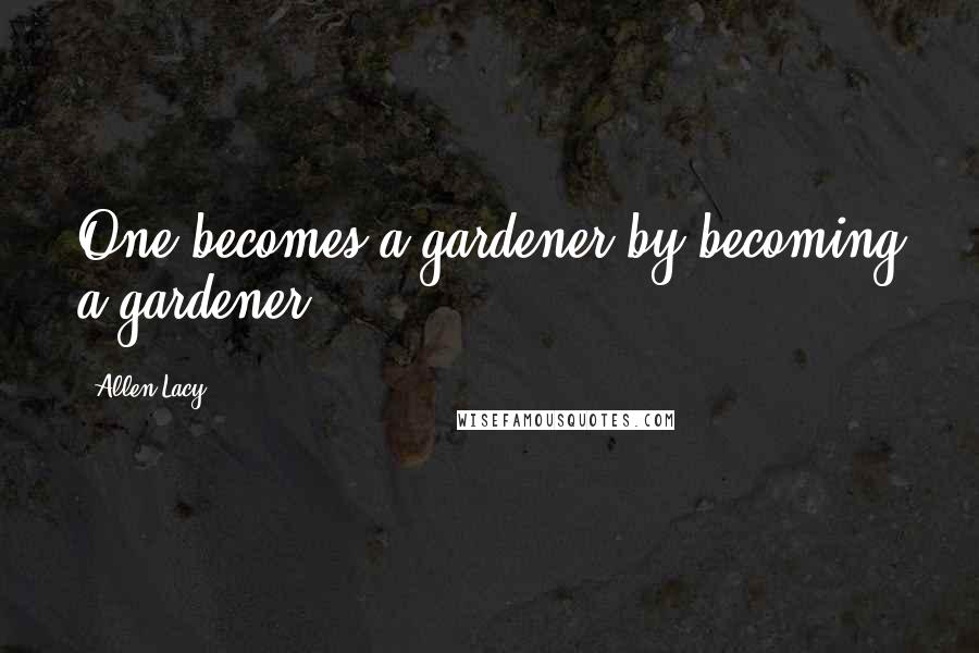 Allen Lacy Quotes: One becomes a gardener by becoming a gardener.