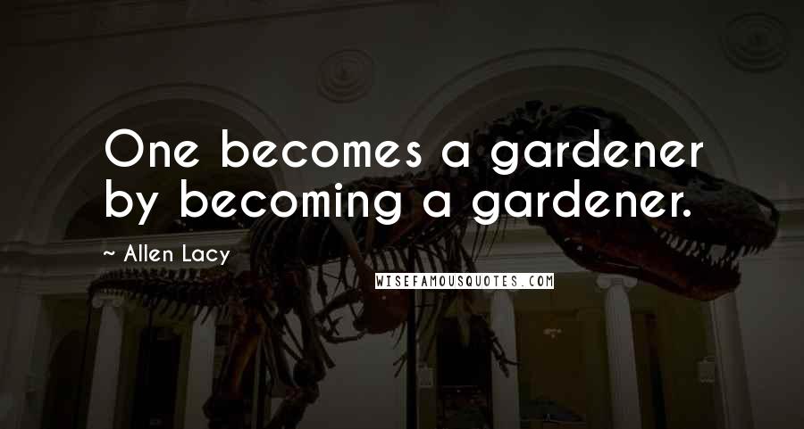 Allen Lacy Quotes: One becomes a gardener by becoming a gardener.