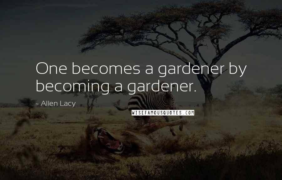 Allen Lacy Quotes: One becomes a gardener by becoming a gardener.