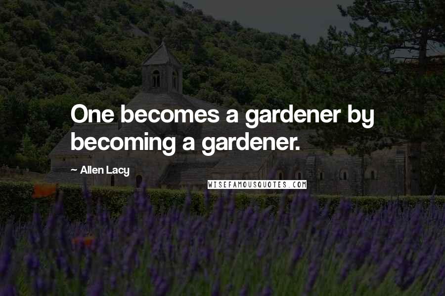 Allen Lacy Quotes: One becomes a gardener by becoming a gardener.