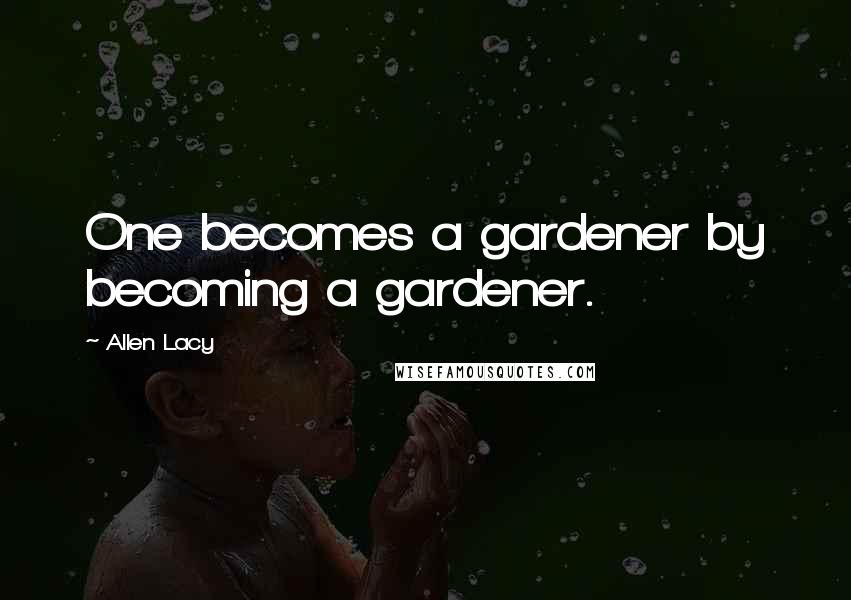 Allen Lacy Quotes: One becomes a gardener by becoming a gardener.