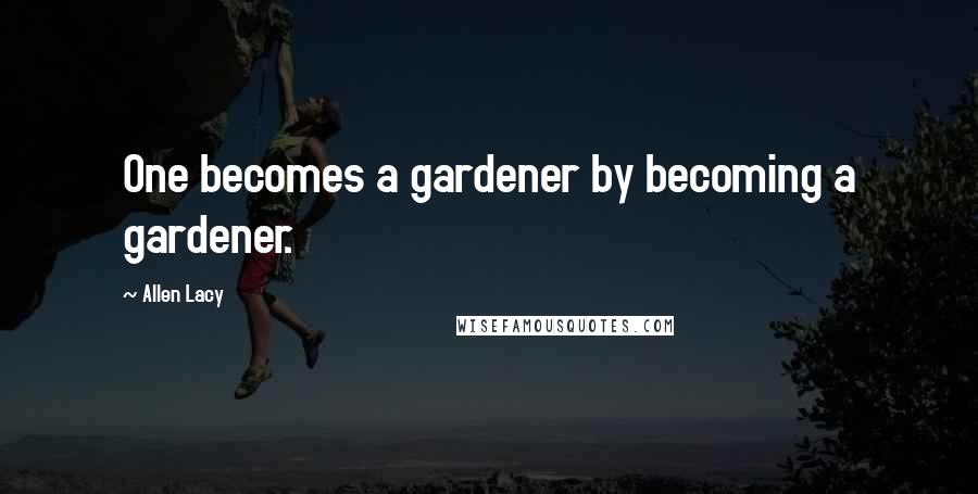 Allen Lacy Quotes: One becomes a gardener by becoming a gardener.