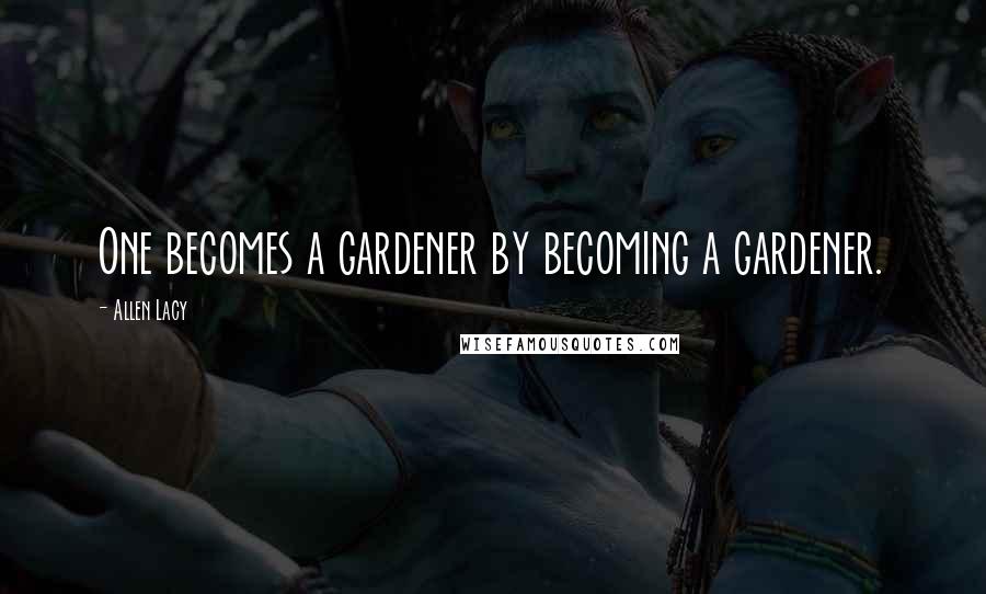 Allen Lacy Quotes: One becomes a gardener by becoming a gardener.